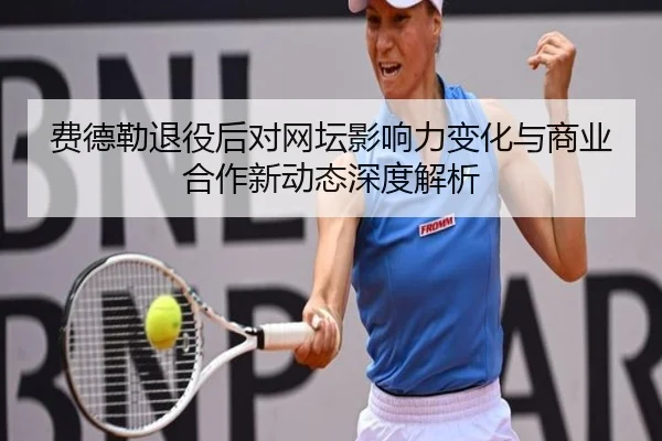 费德勒退役后对网坛影响力变化与商业合作新动态深度解析