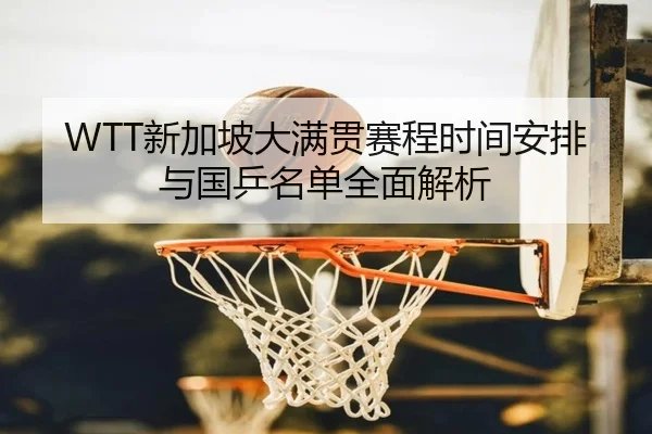 WTT新加坡大满贯赛程时间安排与国乒名单全面解析